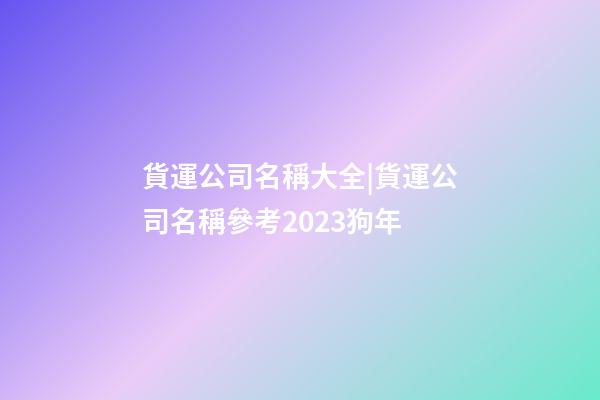 貨運公司名稱大全|貨運公司名稱參考2023狗年-第1張-公司起名-玄機派